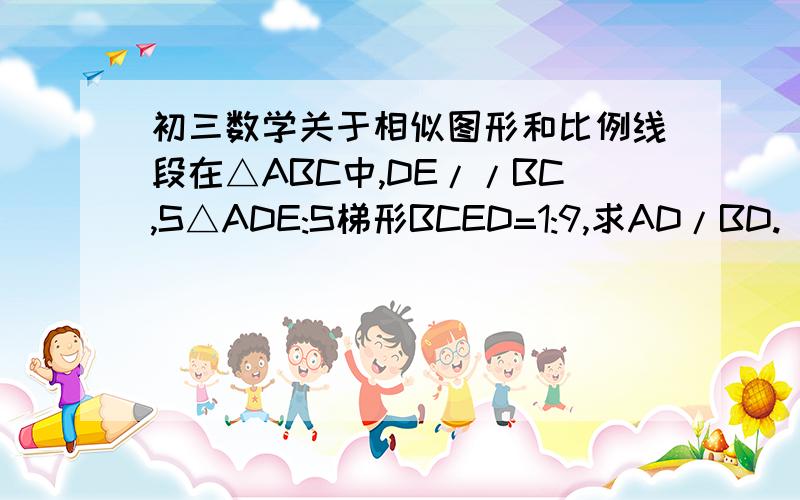 初三数学关于相似图形和比例线段在△ABC中,DE//BC,S△ADE:S梯形BCED=1:9,求AD/BD.