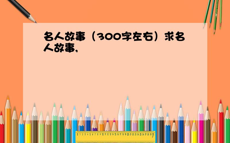 名人故事（300字左右）求名人故事,