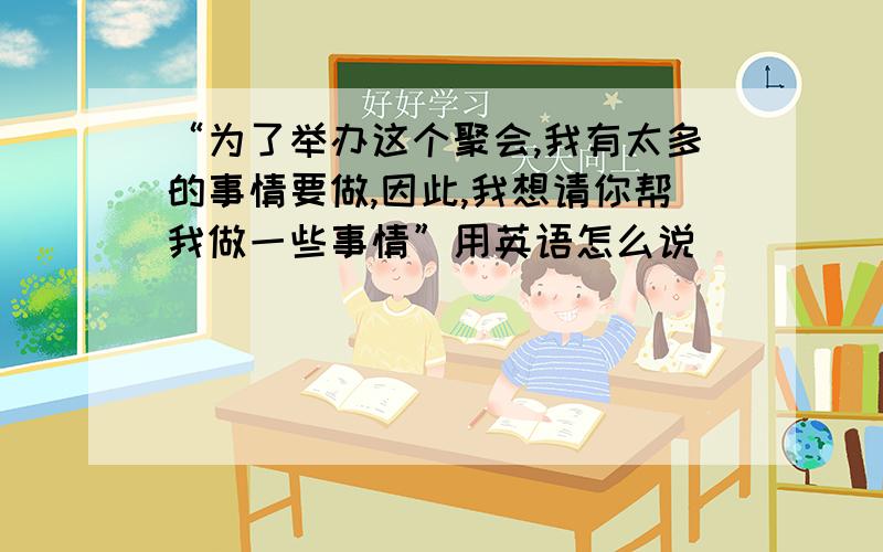 “为了举办这个聚会,我有太多的事情要做,因此,我想请你帮我做一些事情”用英语怎么说