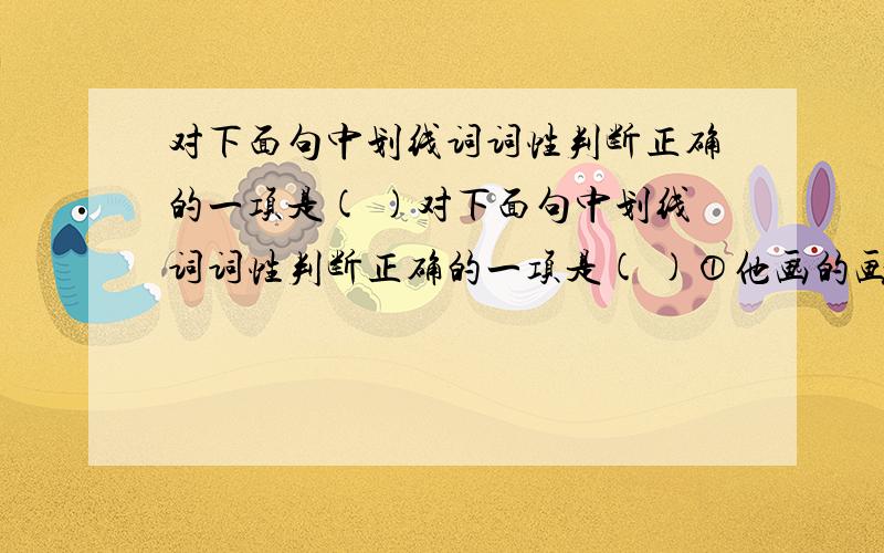 对下面句中划线词词性判断正确的一项是( )对下面句中划线词词性判断正确的一项是( )①他画的画儿得奖了.②他的态度不对,对他要教育.A.①动词 名词 ②形容词 介词B.①名词 名词 ②形容词