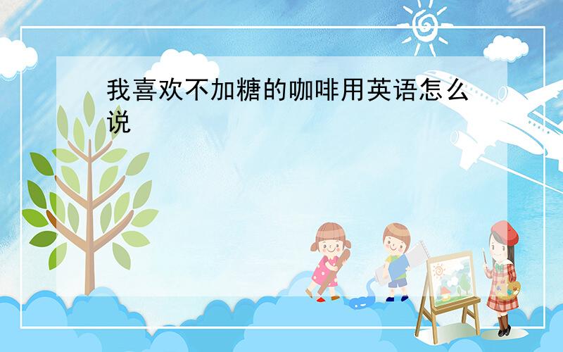 我喜欢不加糖的咖啡用英语怎么说