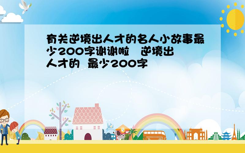 有关逆境出人才的名人小故事最少200字谢谢啦   逆境出人才的  最少200字