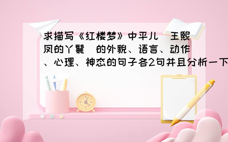 求描写《红楼梦》中平儿(王熙凤的丫鬟)的外貌、语言、动作、心理、神态的句子各2句并且分析一下其人物的特点!