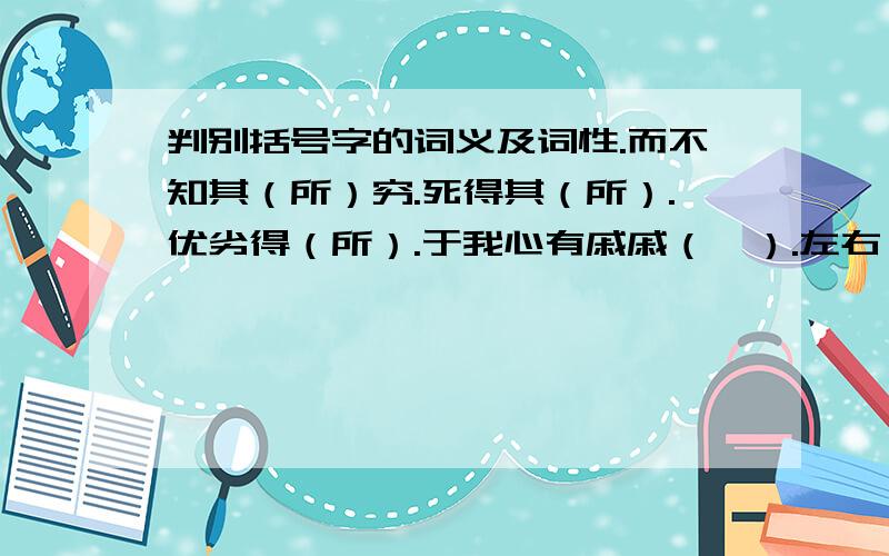 判别括号字的词义及词性.而不知其（所）穷.死得其（所）.优劣得（所）.于我心有戚戚（焉）.左右（或）欲引相如去.醉则更相枕（以）卧.此诚危急存亡（之）秋也.先帝称（之）日能.公将