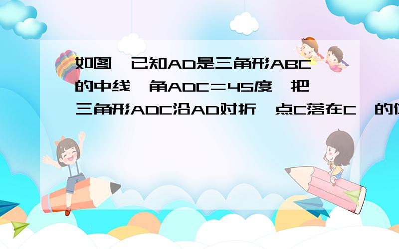 如图,已知AD是三角形ABC的中线,角ADC＝45度,把三角形ADC沿AD对折,点C落在C'的位置,则BC'之间与BC的数量关系是（ ）