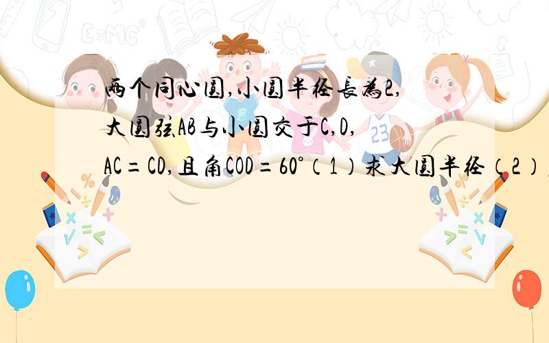 两个同心圆,小圆半径长为2,大圆弦AB与小圆交于C,D,AC=CD,且角COD=60°（1）求大圆半径（2）若大圆弦AE与小圆切于F,求AE的长