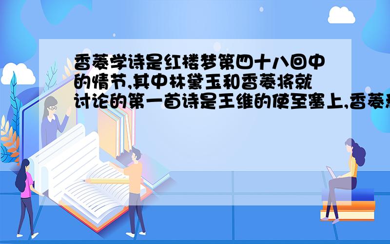 香菱学诗是红楼梦第四十八回中的情节,其中林黛玉和香菱将就讨论的第一首诗是王维的使至塞上,香菱悉心揣摩其中的诗句是“——————,---------------