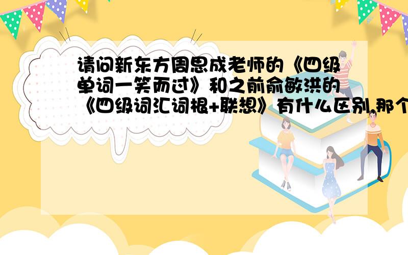 请问新东方周思成老师的《四级单词一笑而过》和之前俞敏洪的《四级词汇词根+联想》有什么区别,那个好.求买过的读者详细分析