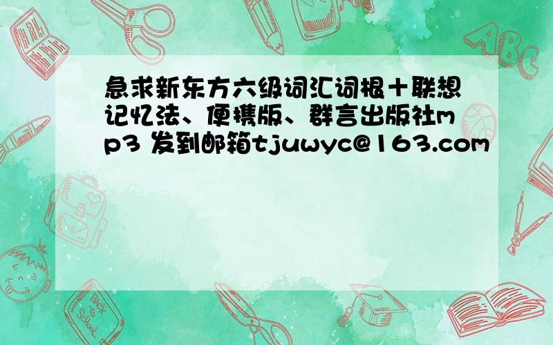 急求新东方六级词汇词根＋联想记忆法、便携版、群言出版社mp3 发到邮箱tjuwyc@163.com