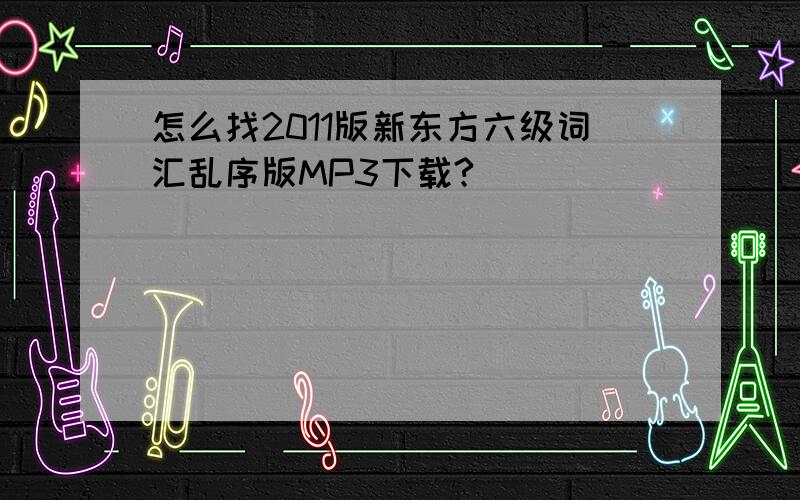 怎么找2011版新东方六级词汇乱序版MP3下载?