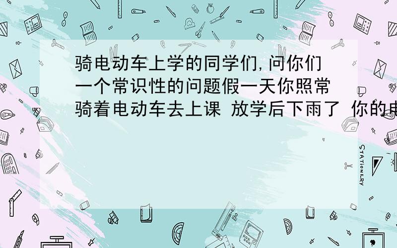 骑电动车上学的同学们,问你们一个常识性的问题假一天你照常骑着电动车去上课 放学后下雨了 你的电动车湿透了 请问你通常的做法是什么?