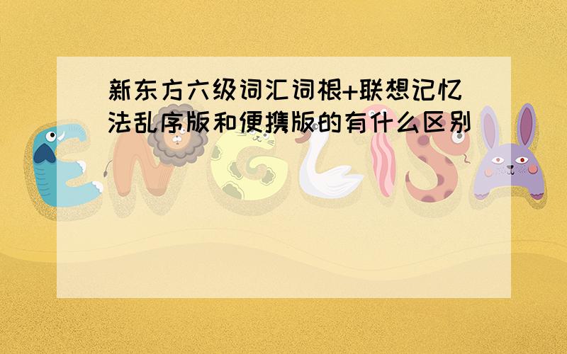 新东方六级词汇词根+联想记忆法乱序版和便携版的有什么区别