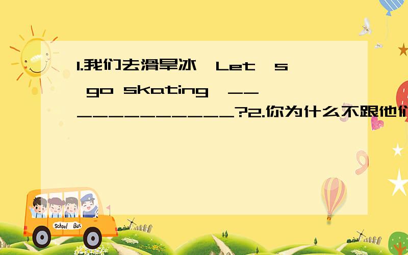 1.我们去滑旱冰,Let's go skating,____________?2.你为什么不跟他们一起去呢?Why ______________ go with them?______________ go with?3.“我们何时见面?”“我们下午两点在超市门口见面好吗?”- When ___________________