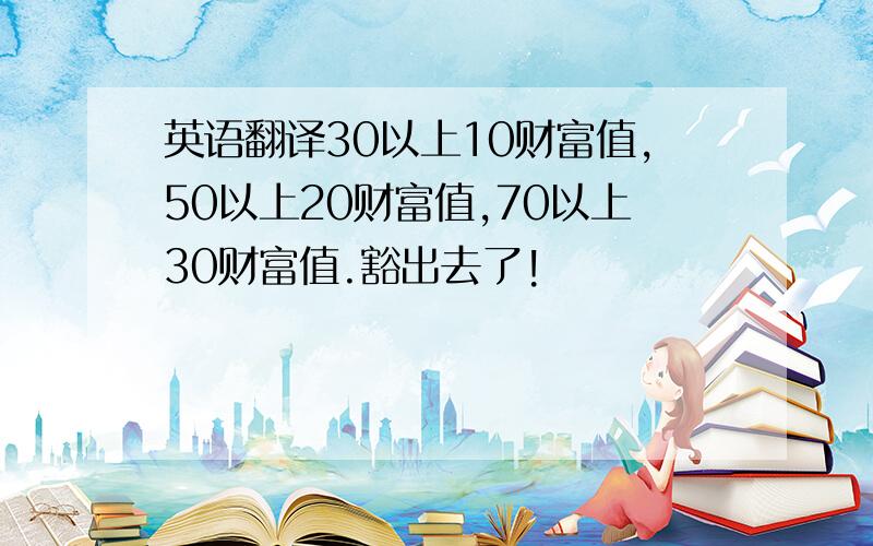 英语翻译30以上10财富值,50以上20财富值,70以上30财富值.豁出去了!