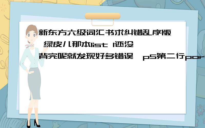 新东方六级词汇书求纠错乱序版 绿皮儿那本list 1还没背完呢就发现好多错误,p5第二行pore应该是研读p6 instruct的例句那个on,查不到用法p8 chord例句stroke应该是struck同页最后一行,instantaneously应该