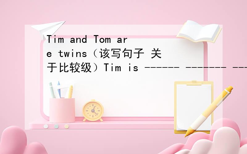 Tim and Tom are twins（该写句子 关于比较级）Tim is ------ ------- --------TomTim is the ------ ------- --------Tom改错The stamps on the left are more expensive than on the rightthe grass in our garden is longer than in theirsDick is two