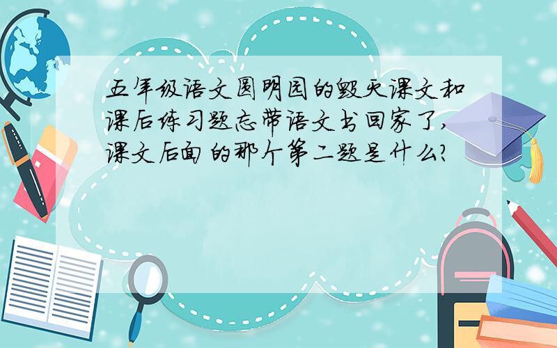 五年级语文圆明园的毁灭课文和课后练习题忘带语文书回家了,课文后面的那个第二题是什么？