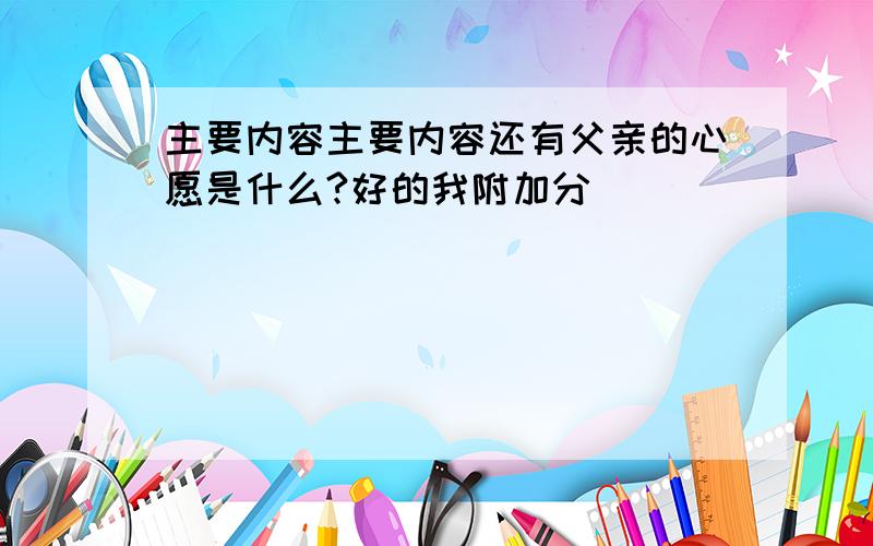 主要内容主要内容还有父亲的心愿是什么?好的我附加分