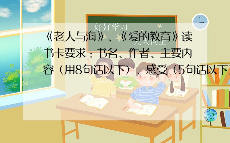 《老人与海》、《爱的教育》读书卡要求：书名、作者、主要内容（用8句话以下）、感受（5句话以下）