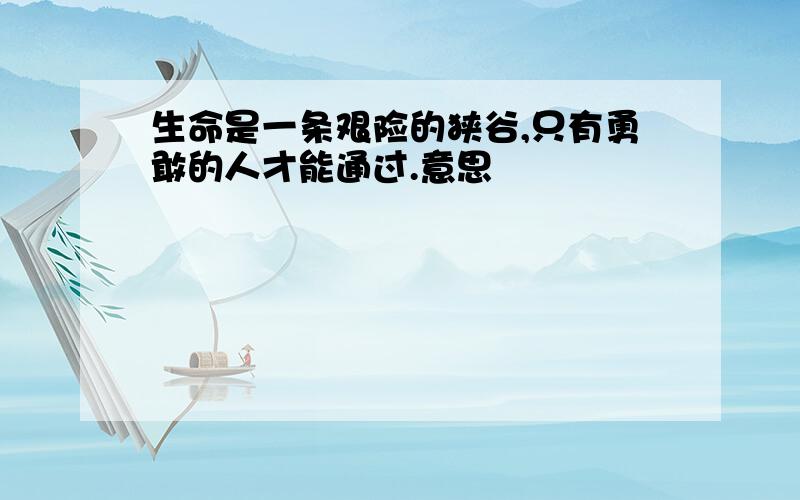 生命是一条艰险的狭谷,只有勇敢的人才能通过.意思