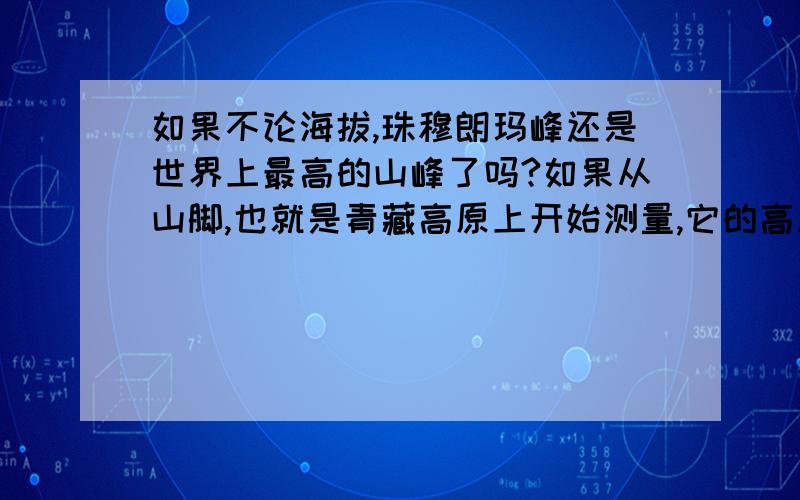 如果不论海拔,珠穆朗玛峰还是世界上最高的山峰了吗?如果从山脚,也就是青藏高原上开始测量,它的高度还是不是最高的了?如果可以的话,就请说出世界上最高的或比它高的山峰的名字