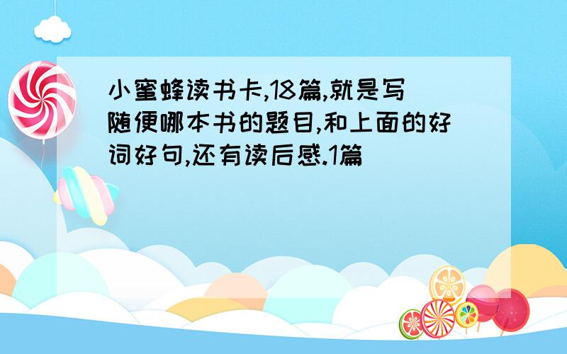 小蜜蜂读书卡,18篇,就是写随便哪本书的题目,和上面的好词好句,还有读后感.1篇