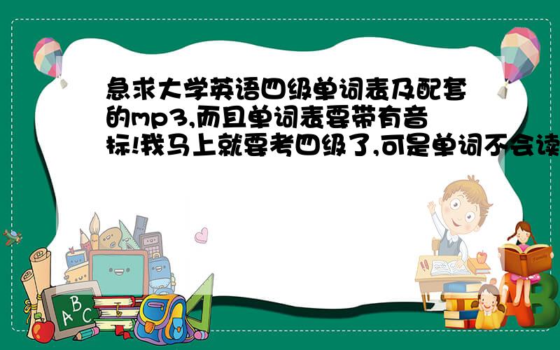 急求大学英语四级单词表及配套的mp3,而且单词表要带有音标!我马上就要考四级了,可是单词不会读,因为音标认识不准,所以想要打印单词表,一定要带有音标,听配套的mp3背单词,我找了好久,请