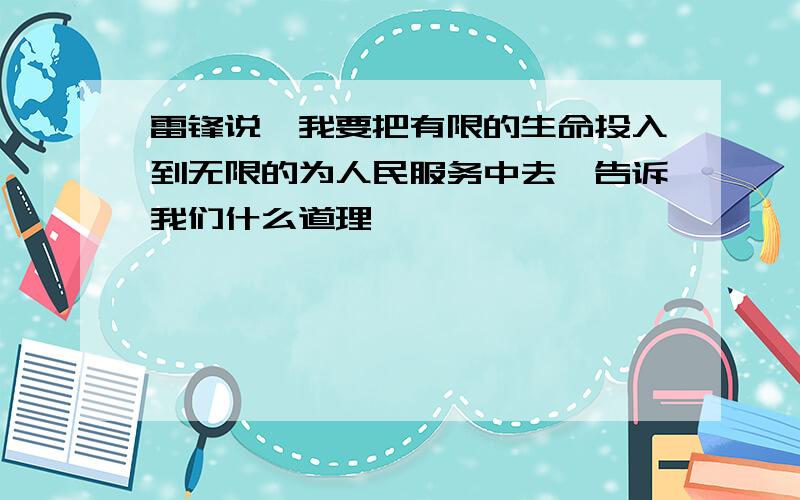 雷锋说,我要把有限的生命投入到无限的为人民服务中去,告诉我们什么道理