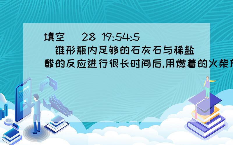 填空 (28 19:54:5)锥形瓶内足够的石灰石与稀盐酸的反应进行很长时间后,用燃着的火柴放在集气瓶口,火焰仍不熄灭的原因是               &