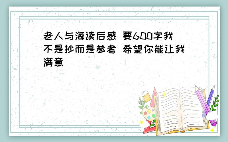 老人与海读后感 要600字我不是抄而是参考 希望你能让我满意