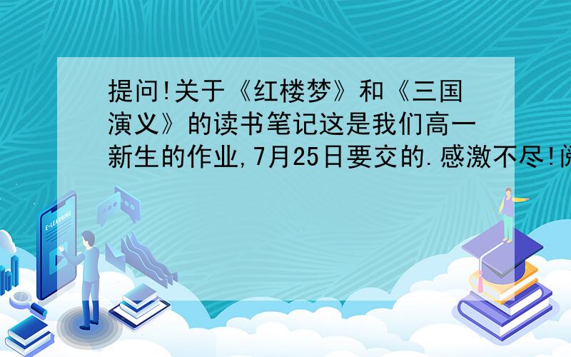 提问!关于《红楼梦》和《三国演义》的读书笔记这是我们高一新生的作业,7月25日要交的.感激不尽!阅读《三国演义》和《红楼梦》（无障碍阅读版原著本,延边人民出版社）,根据具体要求做