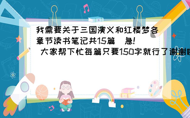 我需要关于三国演义和红楼梦各章节读书笔记共15篇  急! 大家帮下忙每篇只要150字就行了谢谢啦是章节哦！还有问一下，读书笔记和读后感一样吗？