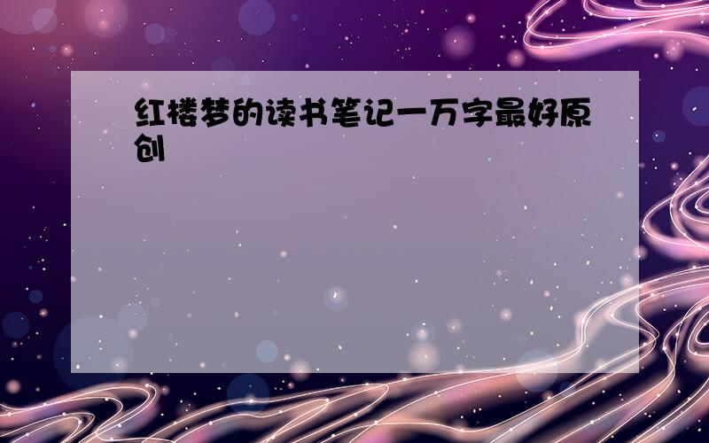 红楼梦的读书笔记一万字最好原创