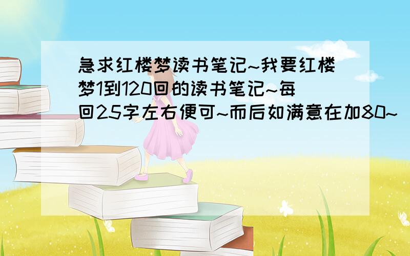 急求红楼梦读书笔记~我要红楼梦1到120回的读书笔记~每回25字左右便可~而后如满意在加80~