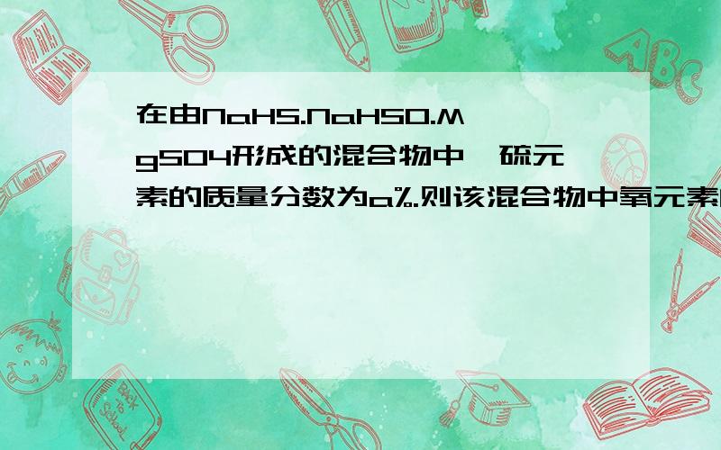 在由NaHS.NaHSO.MgSO4形成的混合物中,硫元素的质量分数为a%.则该混合物中氧元素的质量分数是多少?MgSO4的4是脚码 硫占了a％ 所以NaH或者说Mg 就应该占了a％*(24/32)=0.75*a％剩下的为氧=1-a％-0.75*a％=