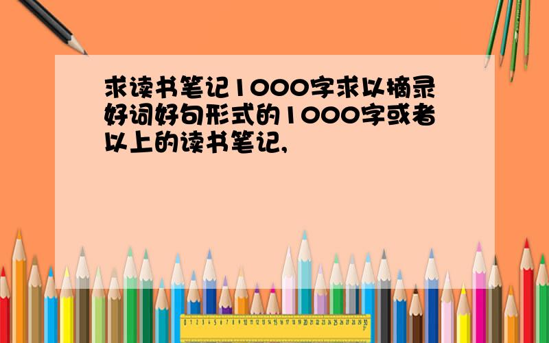 求读书笔记1000字求以摘录好词好句形式的1000字或者以上的读书笔记,