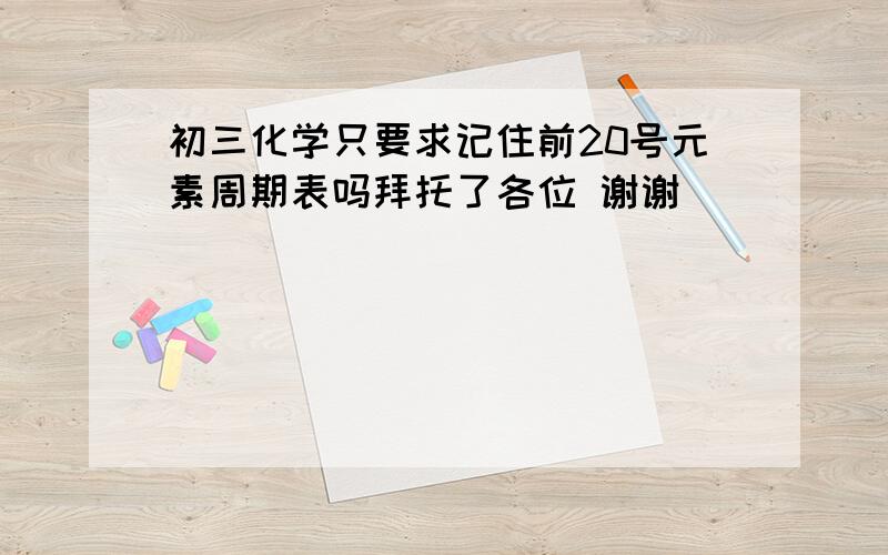 初三化学只要求记住前20号元素周期表吗拜托了各位 谢谢