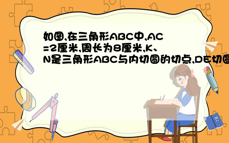 如图,在三角形ABC中,AC=2厘米,周长为8厘米,K、N是三角形ABC与内切圆的切点,DE切圆O于点M,且DE平行AC,求DE的长.