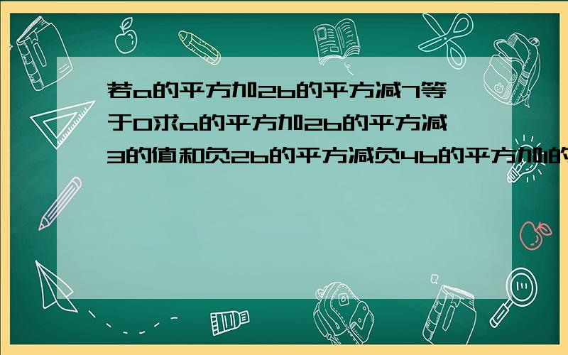 若a的平方加2b的平方减7等于0求a的平方加2b的平方减3的值和负2b的平方减负4b的平方加1的值