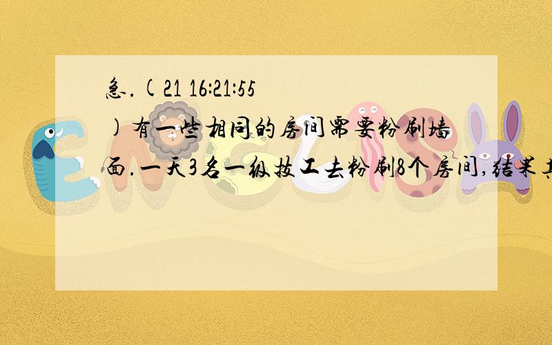 急.(21 16:21:55)有一些相同的房间需要粉刷墙面.一天3名一级技工去粉刷8个房间,结果其中有50平方米墙面未来得及刷；同样时间内5名二级技工粉刷了10个房间之外,还多刷了另外40平方米墙面.每