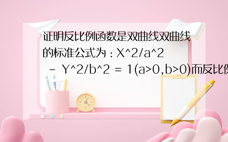 证明反比例函数是双曲线双曲线的标准公式为：X^2/a^2 - Y^2/b^2 = 1(a>0,b>0)而反比例函数的标准型是 xy = c (c 0)但是反比例函数确实是双曲线函数经过旋转得到的,可以设旋转的角度为 a （a0）则有