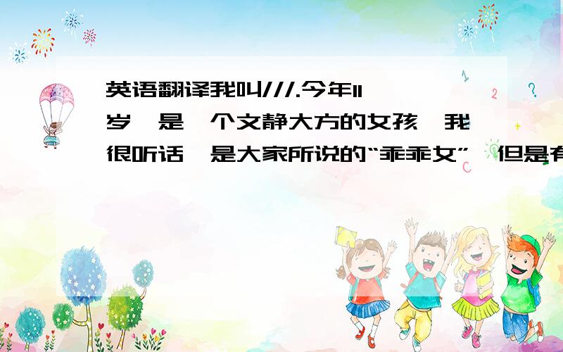 英语翻译我叫///.今年11岁,是一个文静大方的女孩,我很听话,是大家所说的“乖乖女”,但是有时会发点脾气.我很高,很瘦,两个眼睛很大,留海形成一个弧形,有人会说我像洋娃娃.我兴趣广泛喜欢