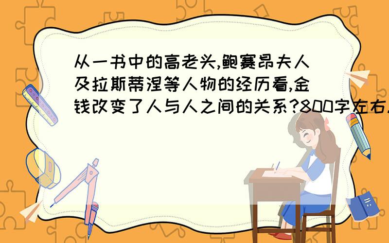 从一书中的高老头,鲍赛昂夫人及拉斯蒂涅等人物的经历看,金钱改变了人与人之间的关系?800字左右.急.