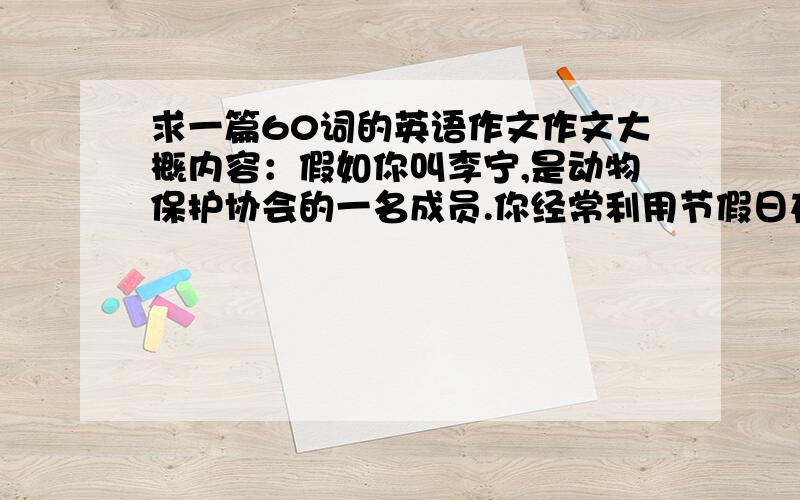 求一篇60词的英语作文作文大概内容：假如你叫李宁,是动物保护协会的一名成员.你经常利用节假日在动物园做义务导游.你将为来自澳大利亚的中学生做导游,请你根据图示及英文提示词写一