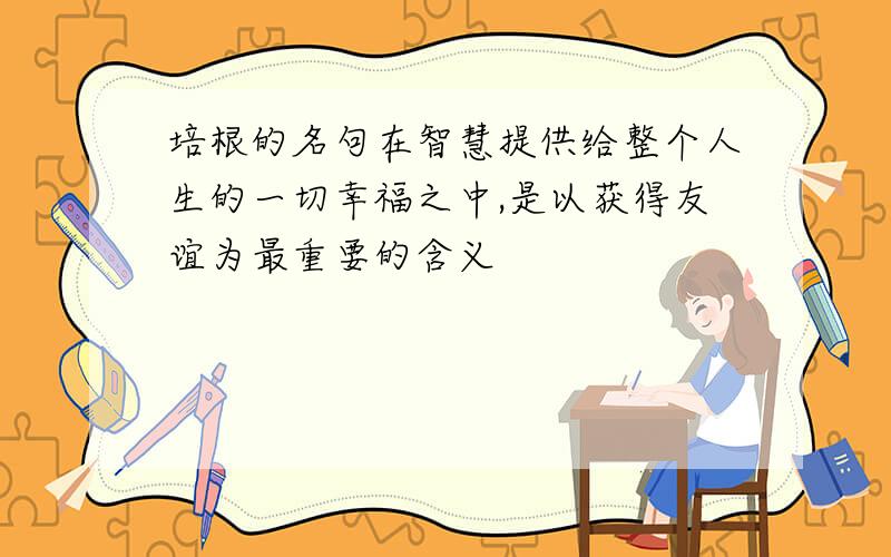 培根的名句在智慧提供给整个人生的一切幸福之中,是以获得友谊为最重要的含义