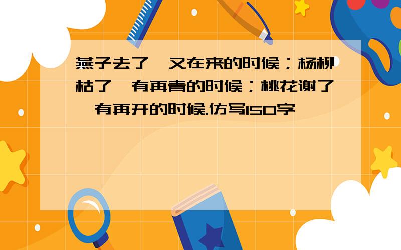 燕子去了,又在来的时候；杨柳枯了,有再青的时候；桃花谢了,有再开的时候.仿写150字