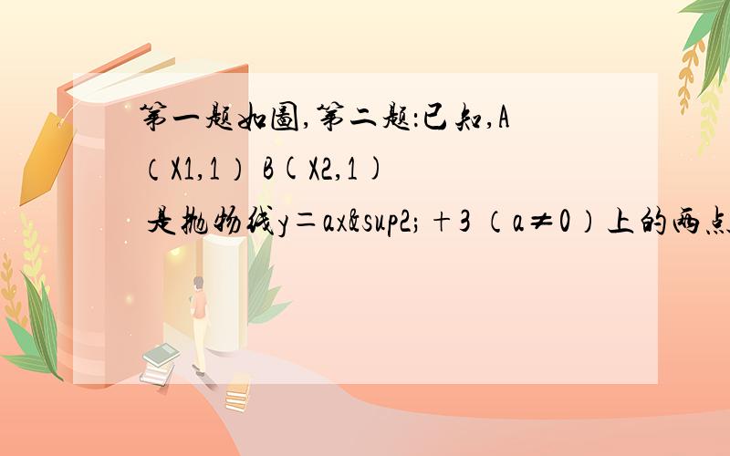 第一题如图,第二题：已知,A（X1,1） B(X2,1) 是抛物线y＝ax²+3 （a≠0）上的两点,当X＝X1+X2时,y的值是多少?