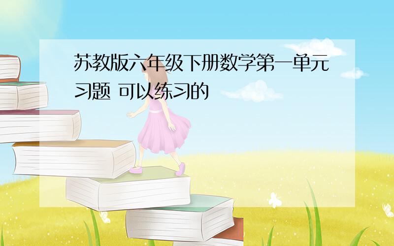 苏教版六年级下册数学第一单元习题 可以练习的