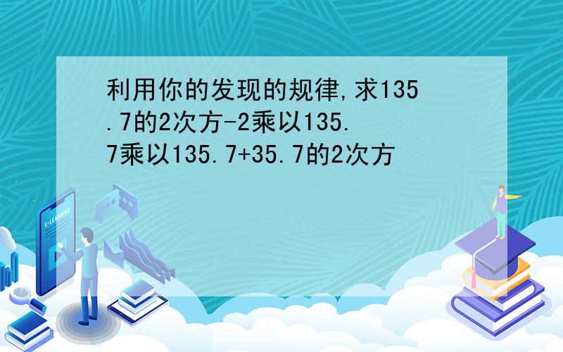 利用你的发现的规律,求135.7的2次方-2乘以135.7乘以135.7+35.7的2次方