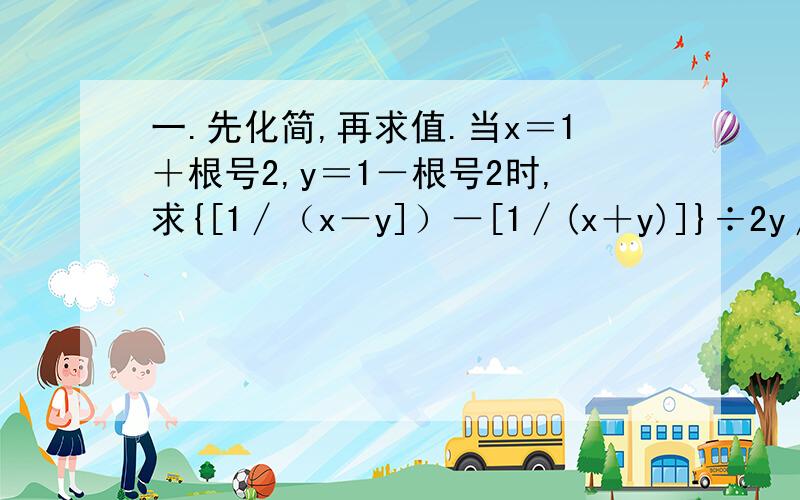 一.先化简,再求值.当x＝1＋根号2,y＝1－根号2时,求{[1∕（x－y]）－[1∕(x＋y)]}÷2y∕x²－2xy＋y²的值 【整理一下,方便点】二.若x,y为实数,且y＜根号（x－1）＋根号（1－x）＋1∕3,化简|1－y